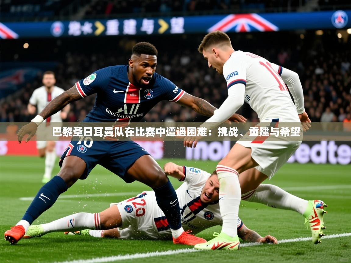 2026乐鱼体育app巴黎圣日耳曼队在比赛中遭遇困难：挑战、重建与希望  第1张
