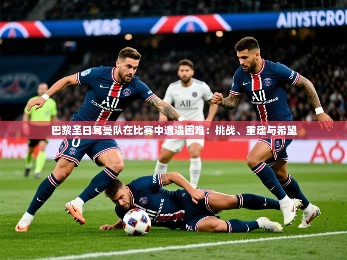 2026乐鱼体育app巴黎圣日耳曼队在比赛中遭遇困难：挑战、重建与希望  第2张