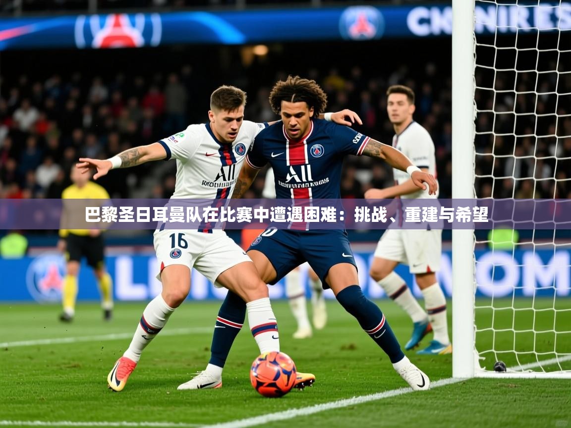 2026乐鱼体育app巴黎圣日耳曼队在比赛中遭遇困难：挑战、重建与希望  第3张