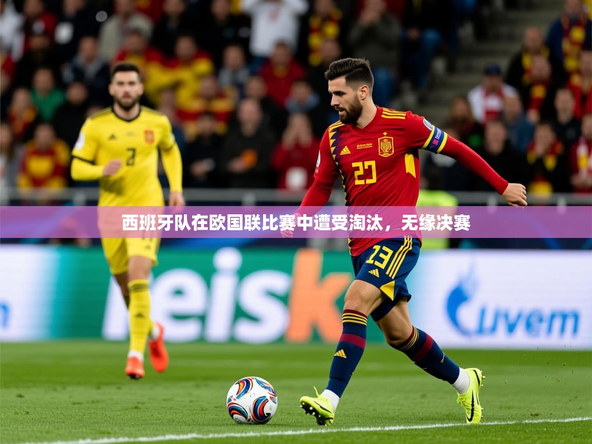 2026乐鱼体育官方在线西班牙队在欧国联比赛中遭受淘汰，无缘决赛  第3张