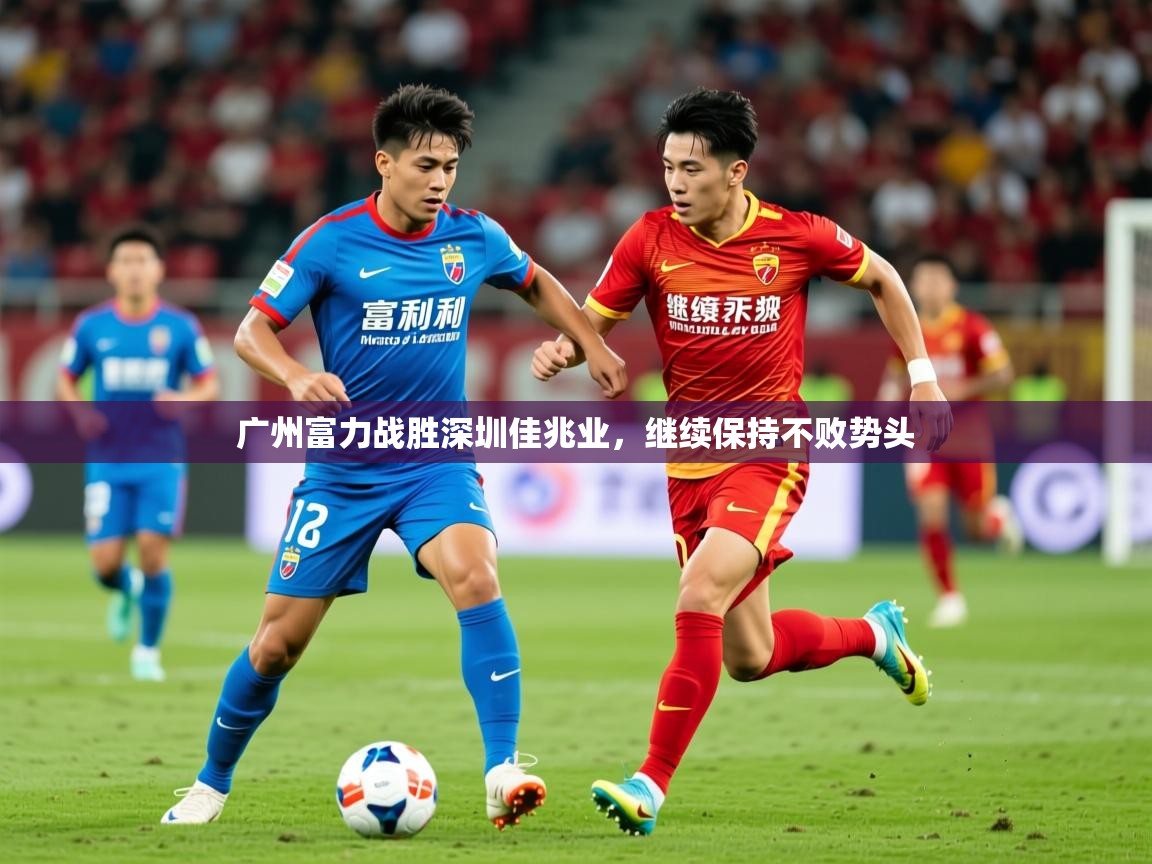 2026乐鱼体育登录网页入口广州富力战胜深圳佳兆业,继续保持不败势头 第1张