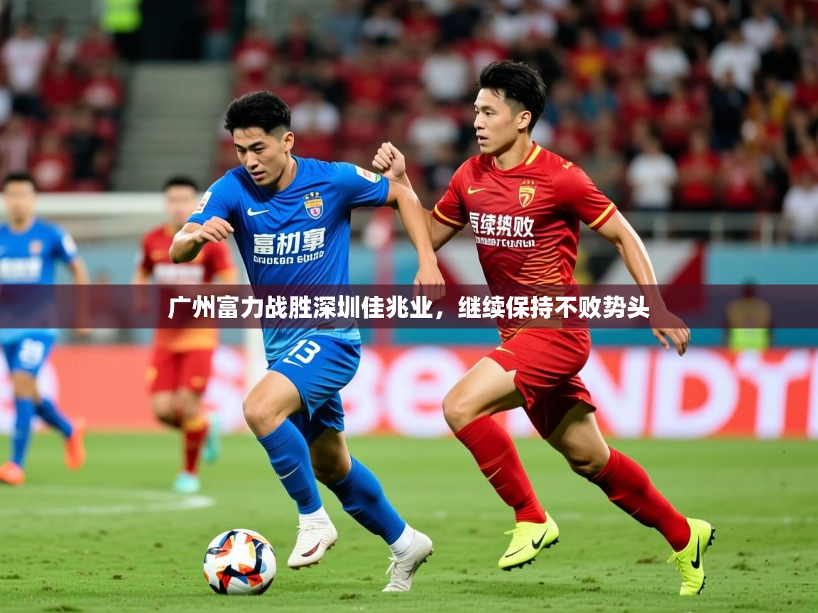 2026乐鱼体育登录网页入口广州富力战胜深圳佳兆业,继续保持不败势头 第2张