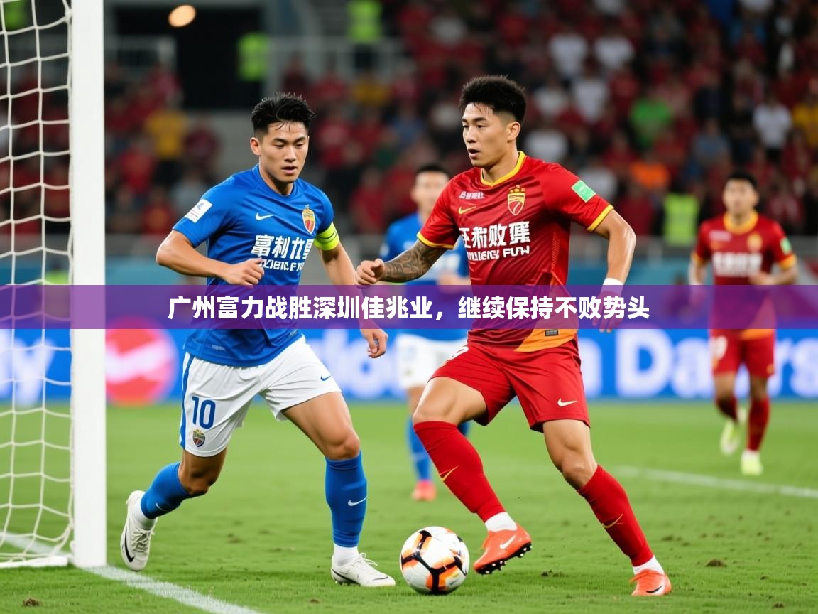2026乐鱼体育登录网页入口广州富力战胜深圳佳兆业,继续保持不败势头 第3张