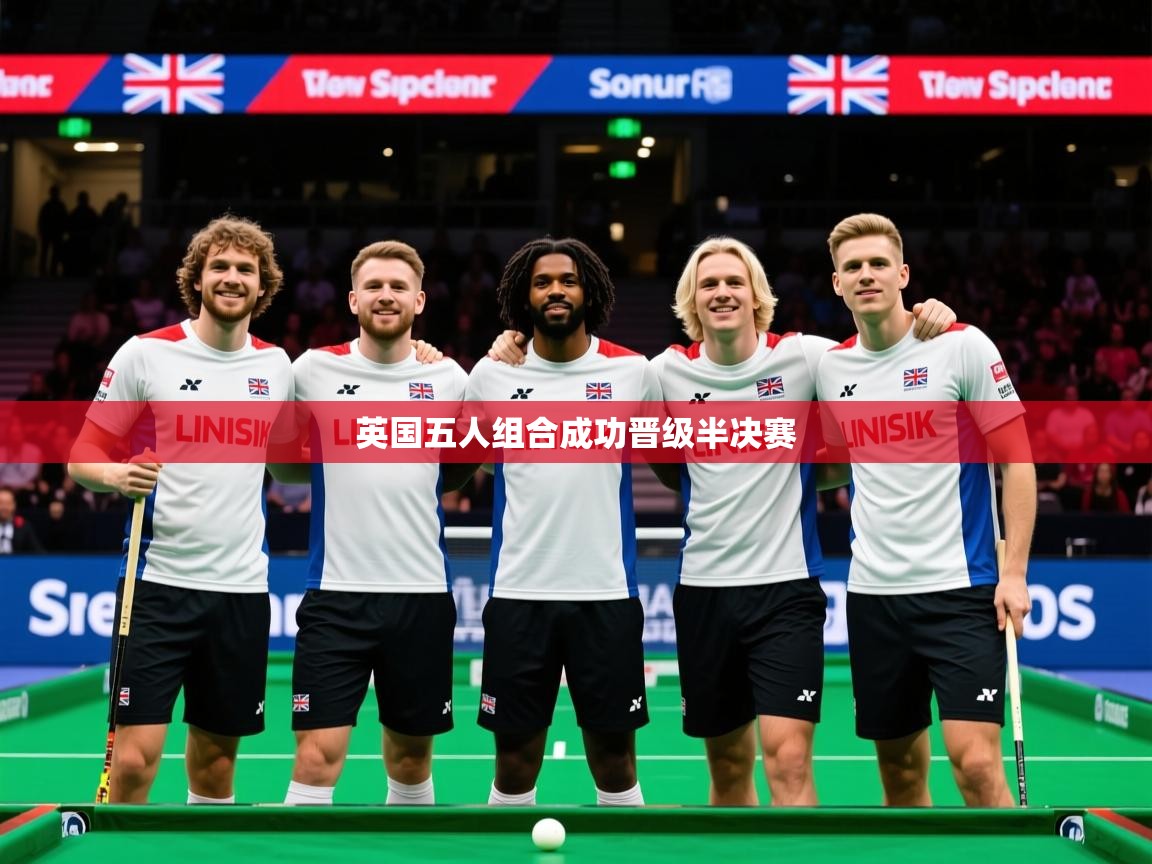 2026乐鱼体育官网登录入口英国五人组合成功晋级半决赛  第4张
