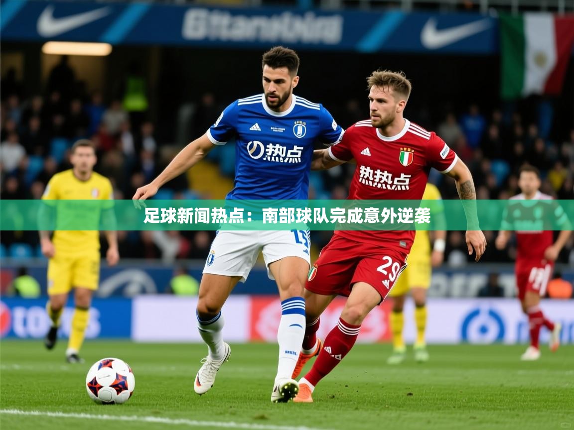 2026乐鱼体育下载足球新闻热点:南部球队完成意外逆袭 第3张