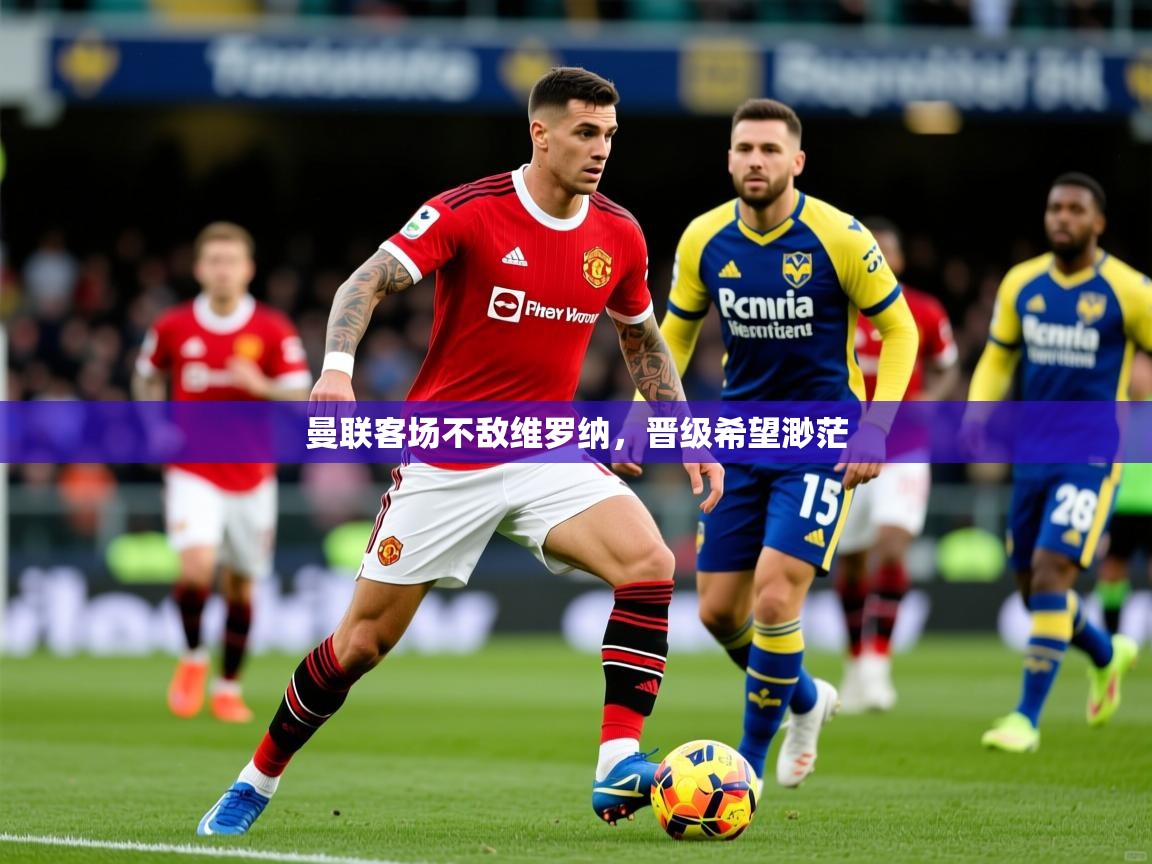 2026乐鱼体育官方在线曼联客场不敌维罗纳,晋级希望渺茫 第3张