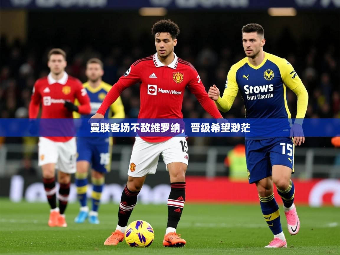 2026乐鱼体育官方在线曼联客场不敌维罗纳,晋级希望渺茫 第1张