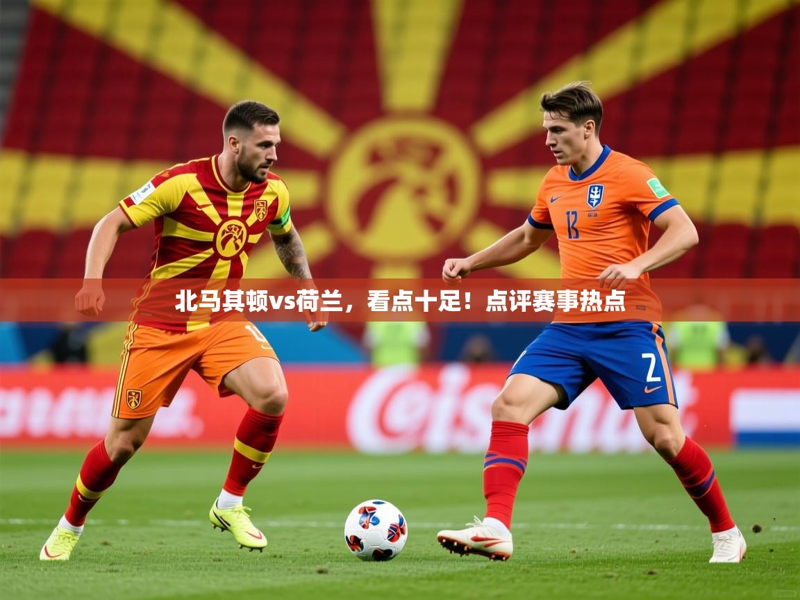 2026乐鱼体育在线下载北马其顿vs荷兰，看点十足！点评赛事热点  第1张
