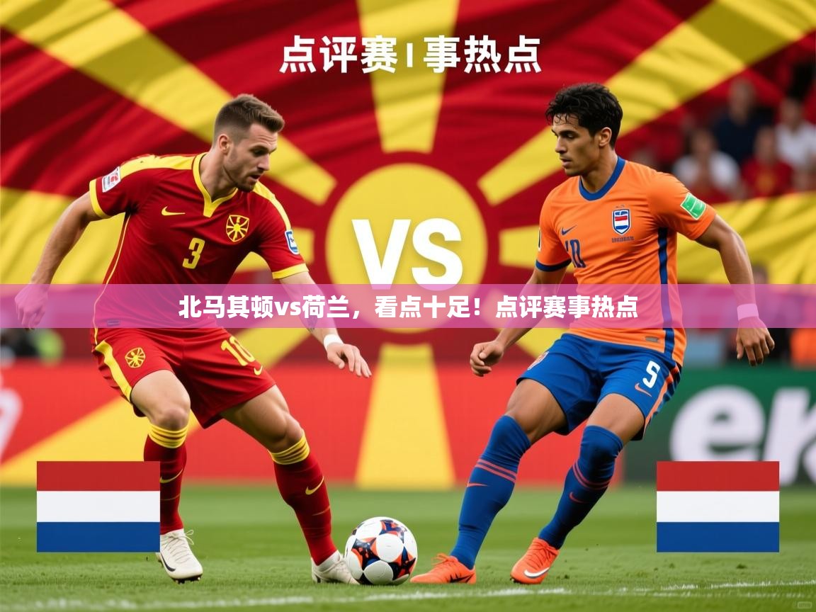 2026乐鱼体育在线下载北马其顿vs荷兰，看点十足！点评赛事热点  第3张