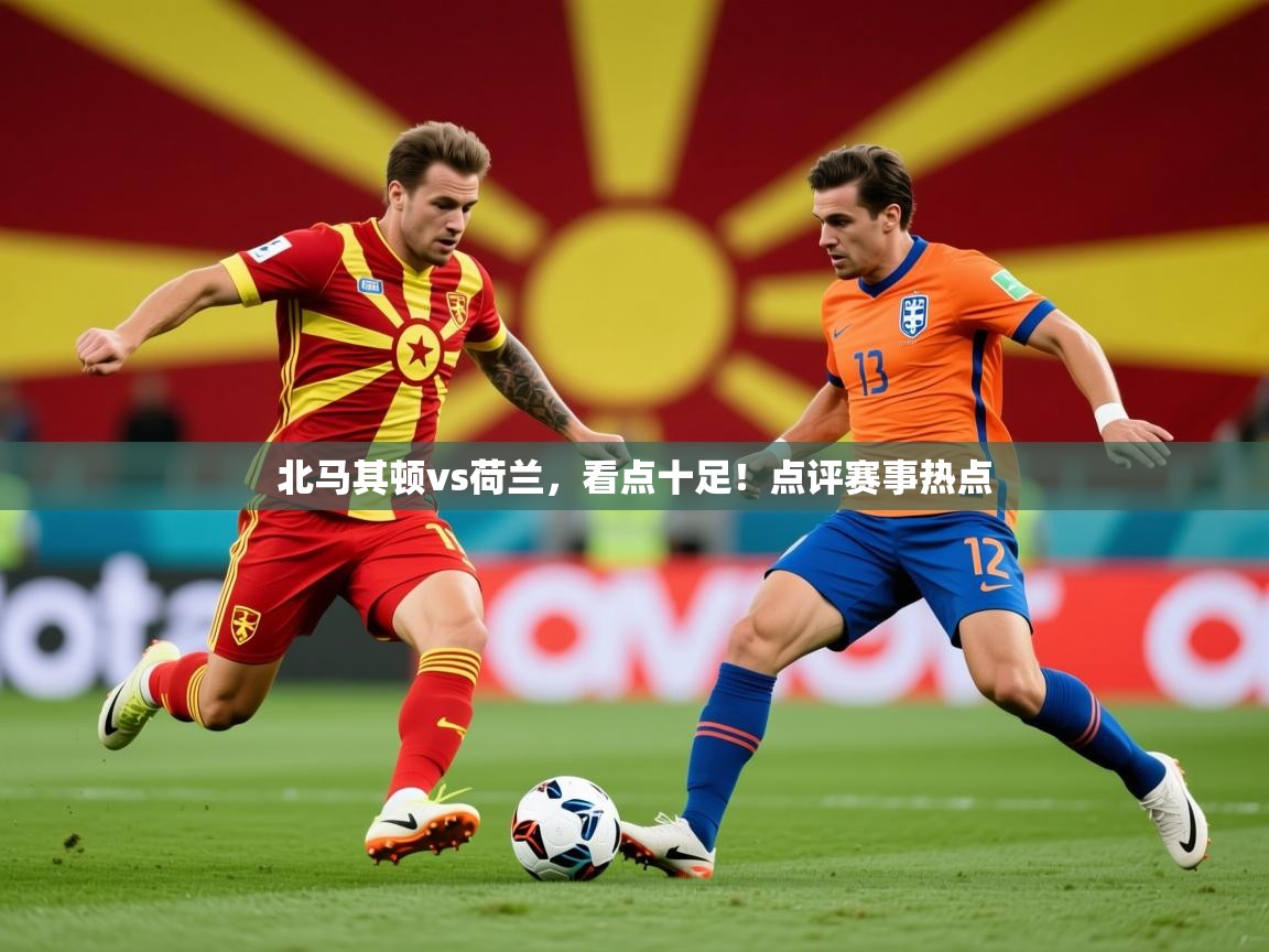 2026乐鱼体育在线下载北马其顿vs荷兰，看点十足！点评赛事热点  第4张