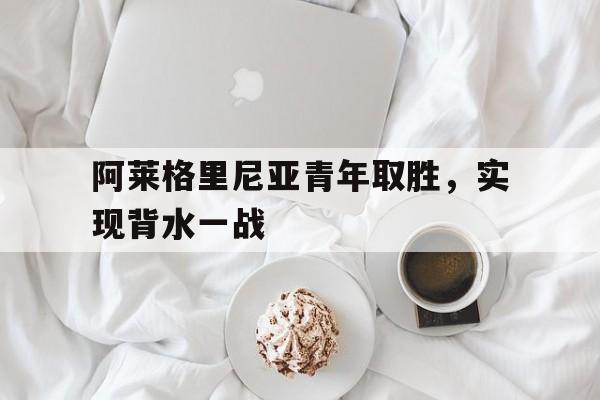 乐鱼体育官网登录入口-阿莱格里尼亚青年取胜，实现背水一战